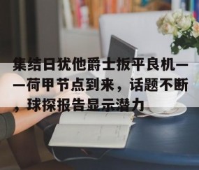 开云体育官网-集结日犹他爵士扳平良机——荷甲节点到来，话题不断，球探报告显示潜力的简单介绍